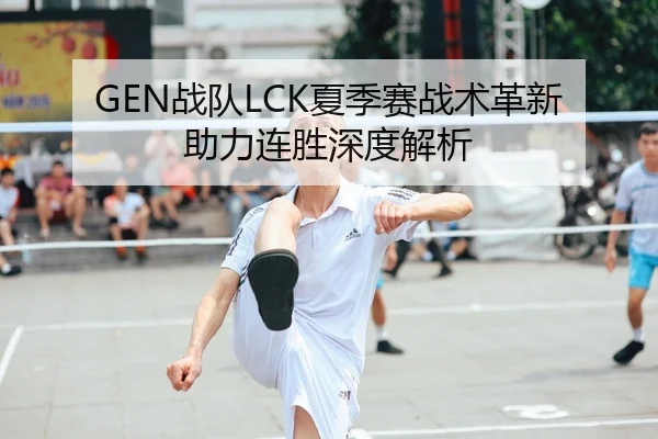 GEN战队LCK夏季赛战术革新助力连胜深度解析
